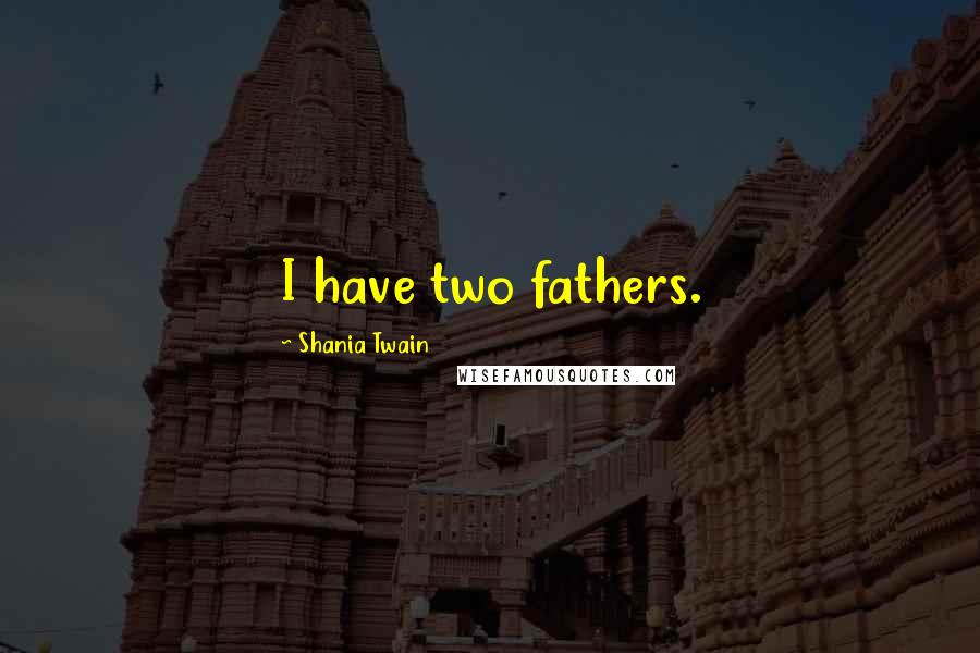 Shania Twain Quotes: I have two fathers.