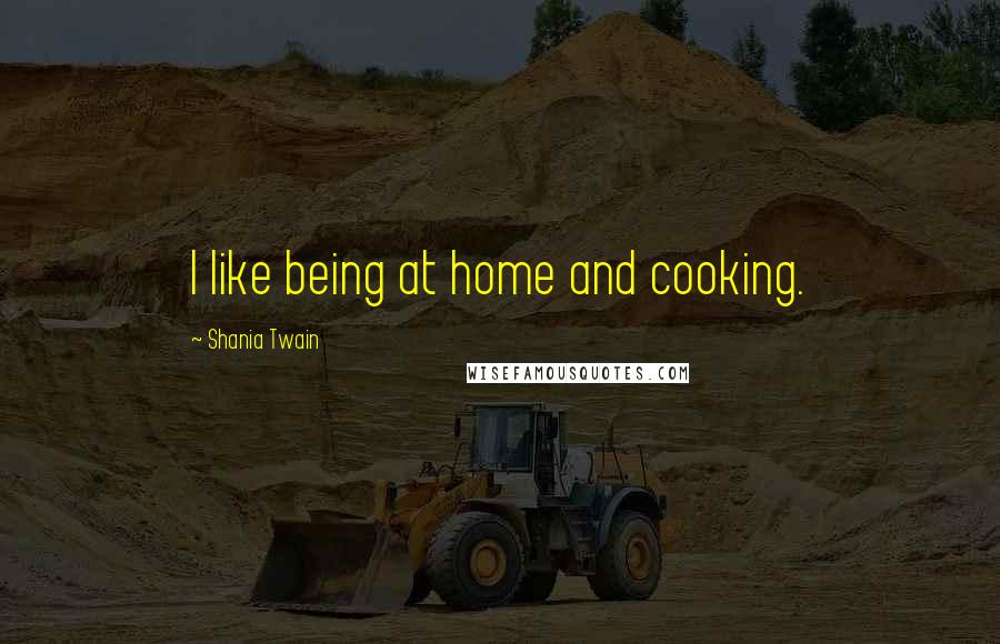 Shania Twain Quotes: I like being at home and cooking.