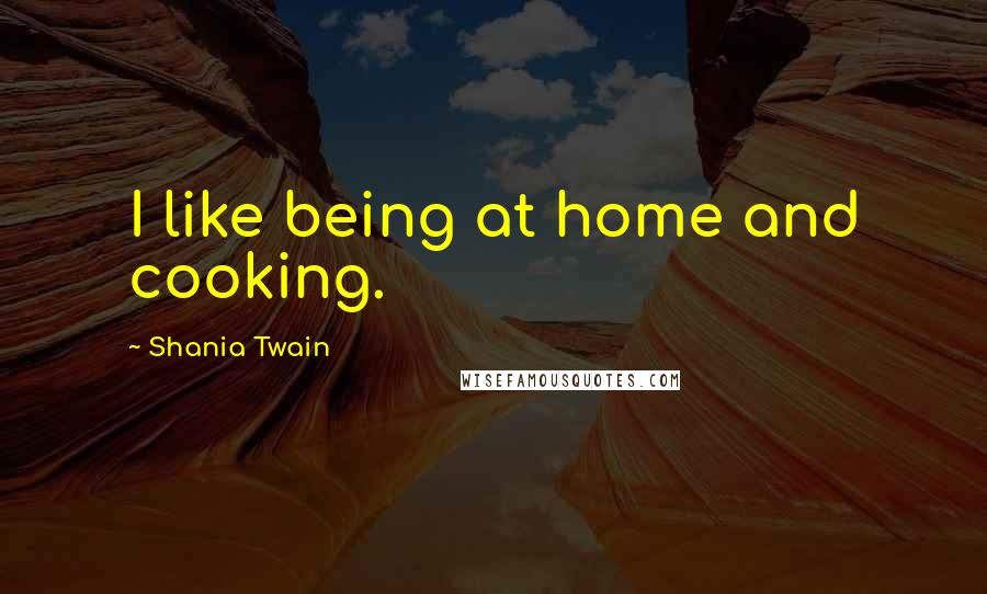 Shania Twain Quotes: I like being at home and cooking.