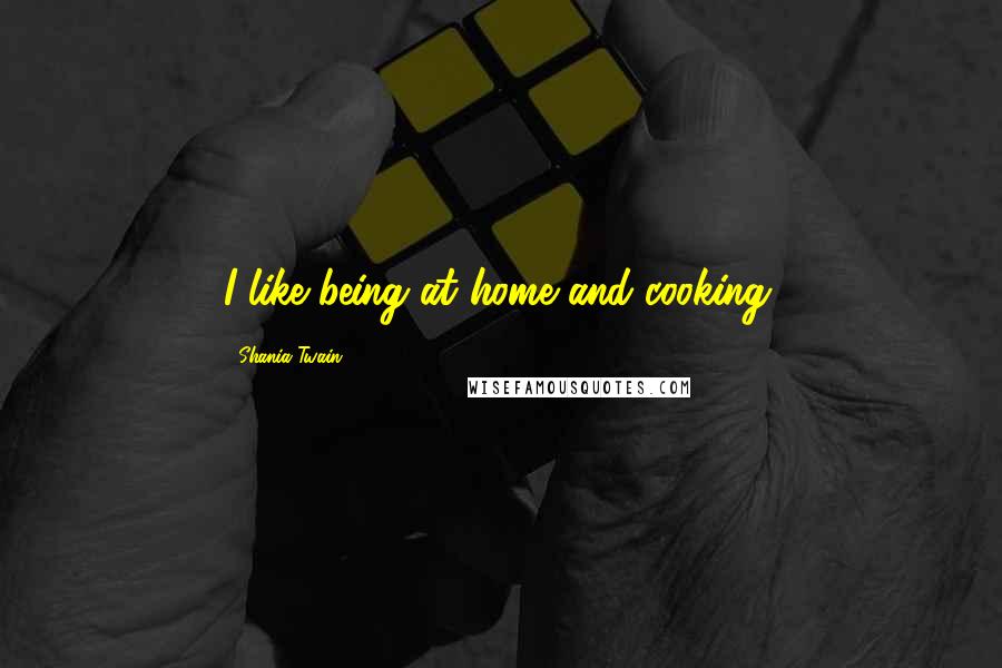 Shania Twain Quotes: I like being at home and cooking.