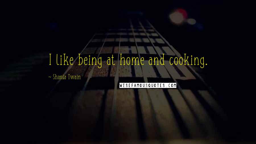 Shania Twain Quotes: I like being at home and cooking.