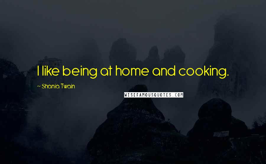 Shania Twain Quotes: I like being at home and cooking.