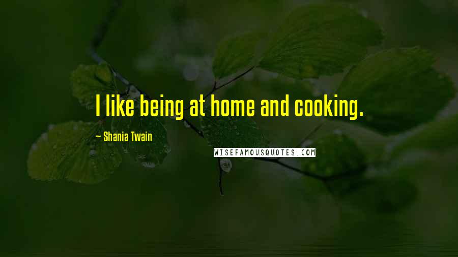 Shania Twain Quotes: I like being at home and cooking.