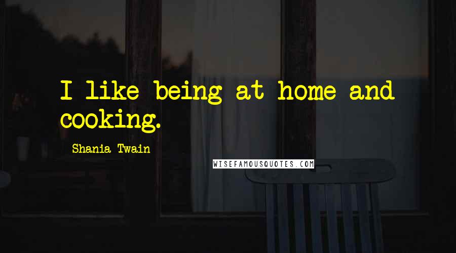 Shania Twain Quotes: I like being at home and cooking.