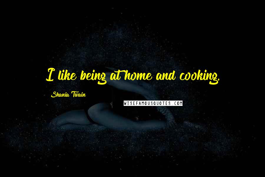 Shania Twain Quotes: I like being at home and cooking.