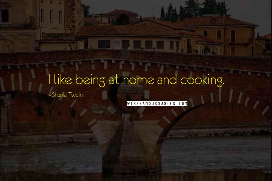 Shania Twain Quotes: I like being at home and cooking.