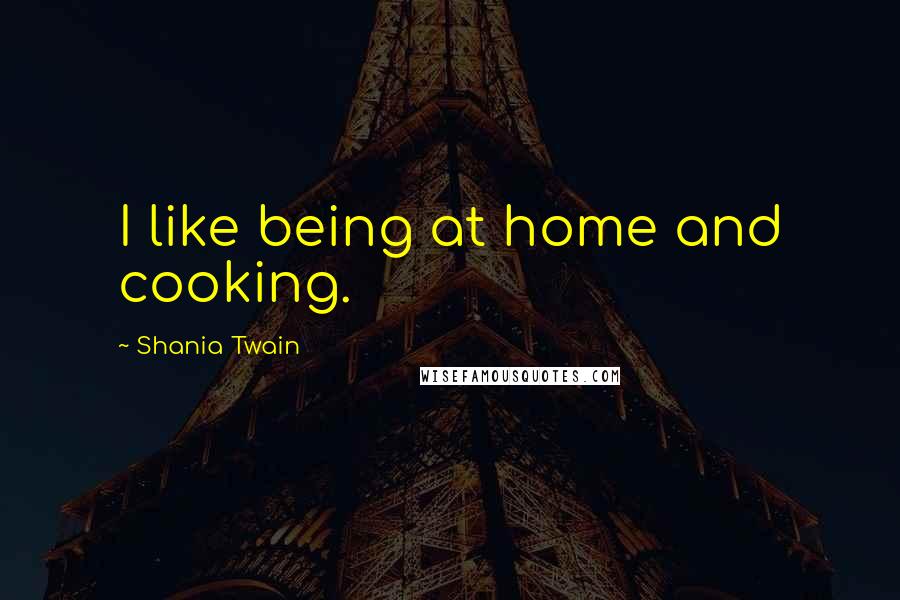 Shania Twain Quotes: I like being at home and cooking.