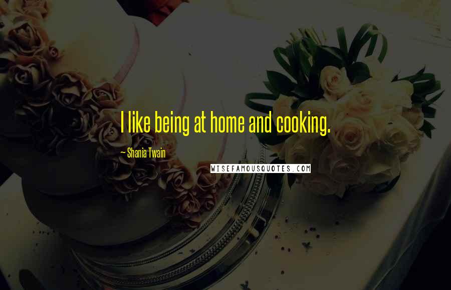 Shania Twain Quotes: I like being at home and cooking.