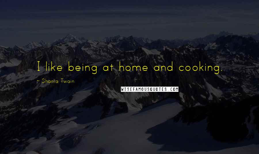 Shania Twain Quotes: I like being at home and cooking.