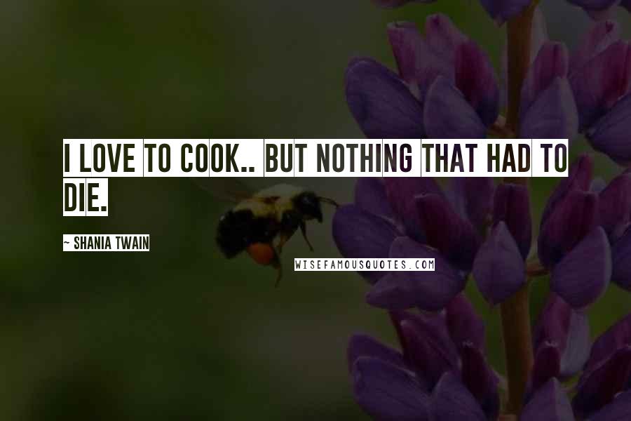 Shania Twain Quotes: I love to cook.. but nothing that had to die.