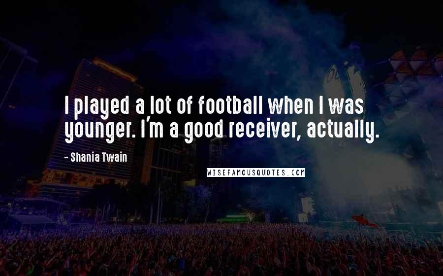 Shania Twain Quotes: I played a lot of football when I was younger. I'm a good receiver, actually.