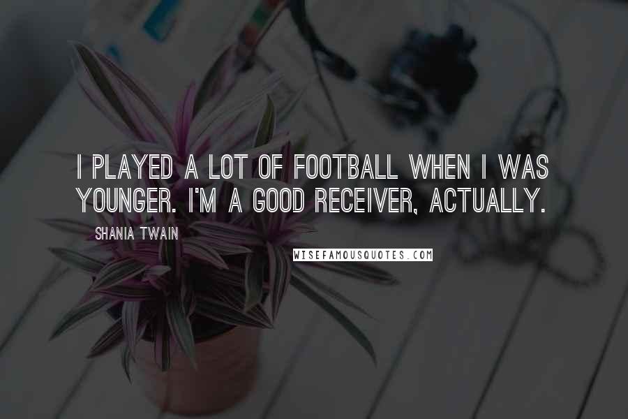 Shania Twain Quotes: I played a lot of football when I was younger. I'm a good receiver, actually.