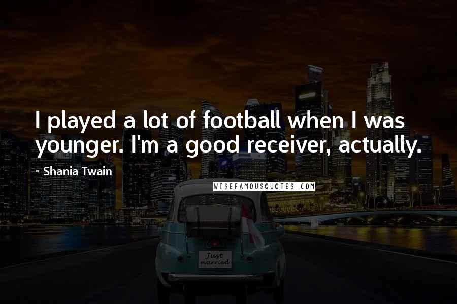 Shania Twain Quotes: I played a lot of football when I was younger. I'm a good receiver, actually.