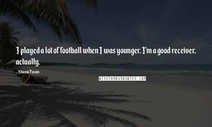 Shania Twain Quotes: I played a lot of football when I was younger. I'm a good receiver, actually.