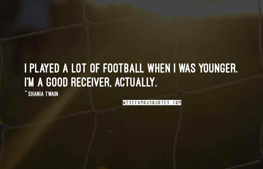Shania Twain Quotes: I played a lot of football when I was younger. I'm a good receiver, actually.