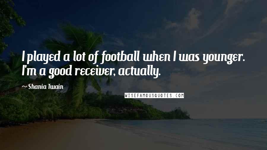 Shania Twain Quotes: I played a lot of football when I was younger. I'm a good receiver, actually.
