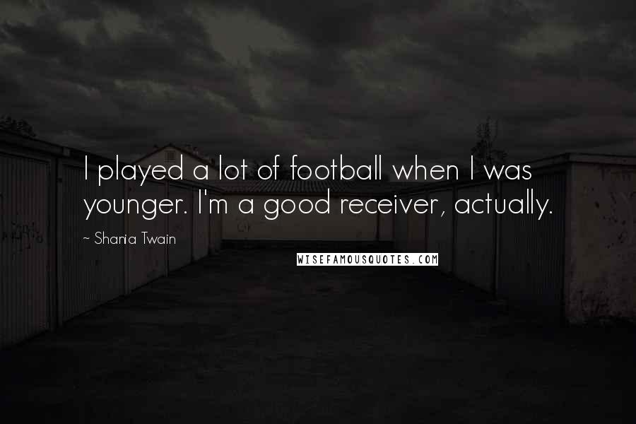 Shania Twain Quotes: I played a lot of football when I was younger. I'm a good receiver, actually.