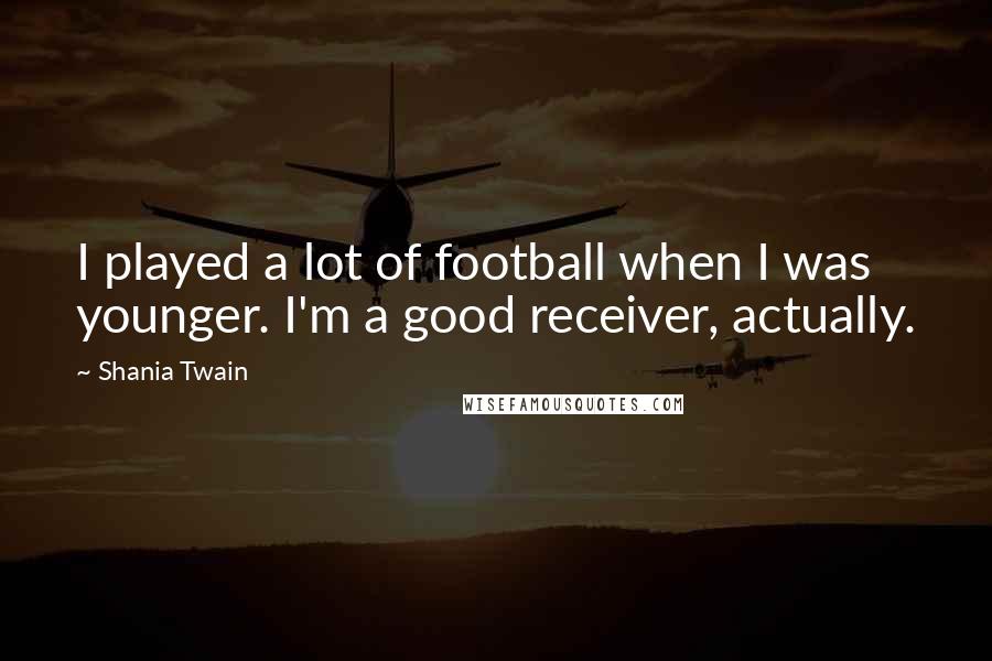 Shania Twain Quotes: I played a lot of football when I was younger. I'm a good receiver, actually.