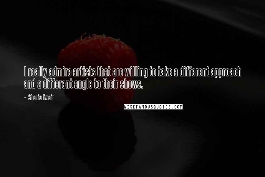 Shania Twain Quotes: I really admire artists that are willing to take a different approach and a different angle to their shows.