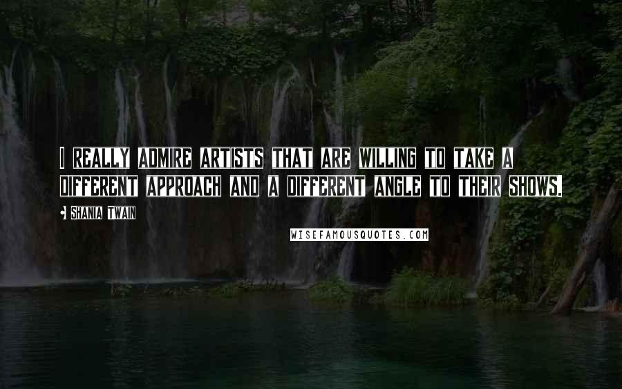 Shania Twain Quotes: I really admire artists that are willing to take a different approach and a different angle to their shows.