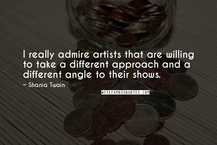 Shania Twain Quotes: I really admire artists that are willing to take a different approach and a different angle to their shows.