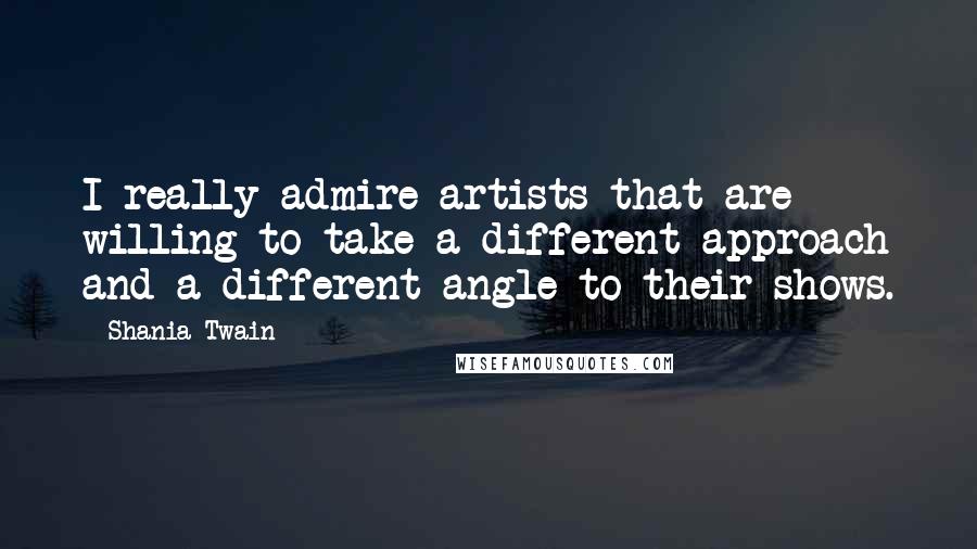 Shania Twain Quotes: I really admire artists that are willing to take a different approach and a different angle to their shows.