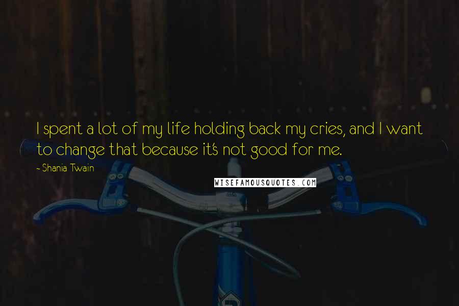 Shania Twain Quotes: I spent a lot of my life holding back my cries, and I want to change that because it's not good for me.