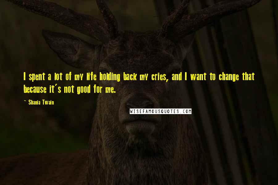 Shania Twain Quotes: I spent a lot of my life holding back my cries, and I want to change that because it's not good for me.