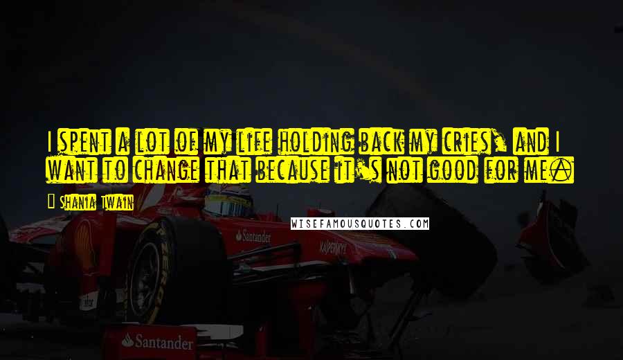 Shania Twain Quotes: I spent a lot of my life holding back my cries, and I want to change that because it's not good for me.