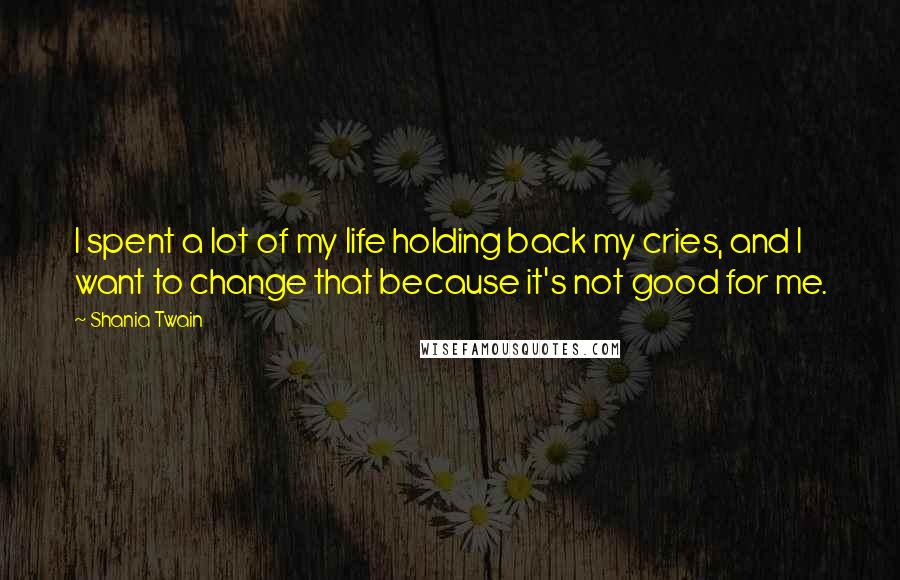Shania Twain Quotes: I spent a lot of my life holding back my cries, and I want to change that because it's not good for me.