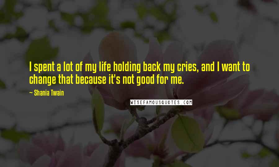 Shania Twain Quotes: I spent a lot of my life holding back my cries, and I want to change that because it's not good for me.