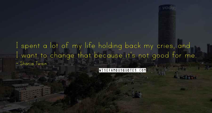 Shania Twain Quotes: I spent a lot of my life holding back my cries, and I want to change that because it's not good for me.