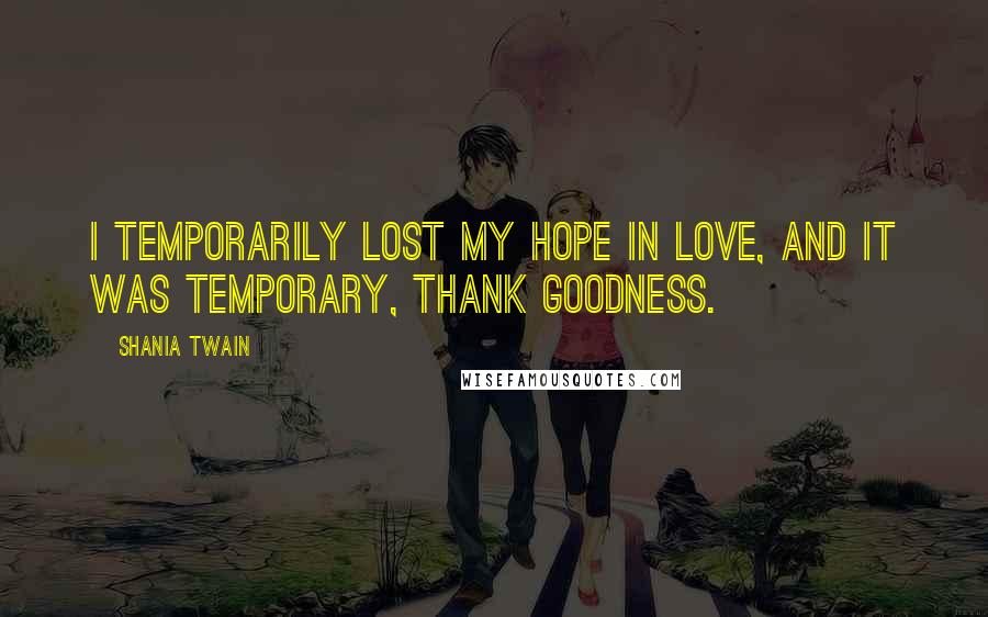 Shania Twain Quotes: I temporarily lost my hope in love, and it was temporary, thank goodness.