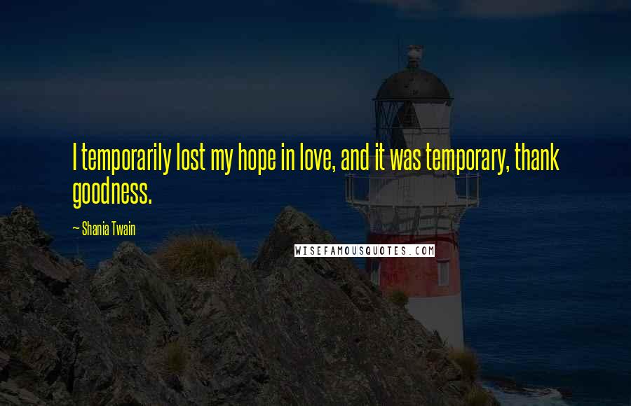 Shania Twain Quotes: I temporarily lost my hope in love, and it was temporary, thank goodness.
