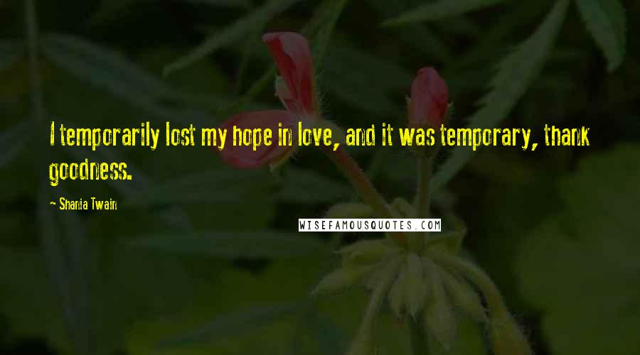 Shania Twain Quotes: I temporarily lost my hope in love, and it was temporary, thank goodness.