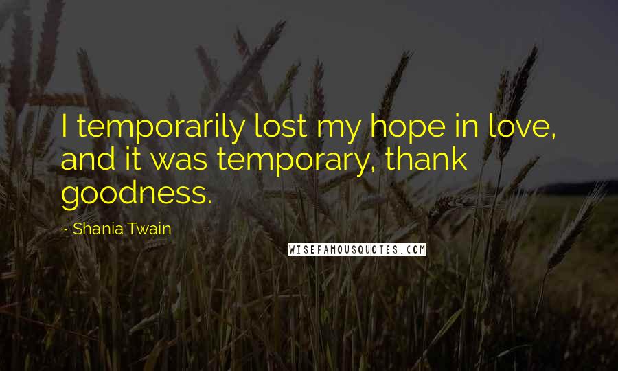 Shania Twain Quotes: I temporarily lost my hope in love, and it was temporary, thank goodness.