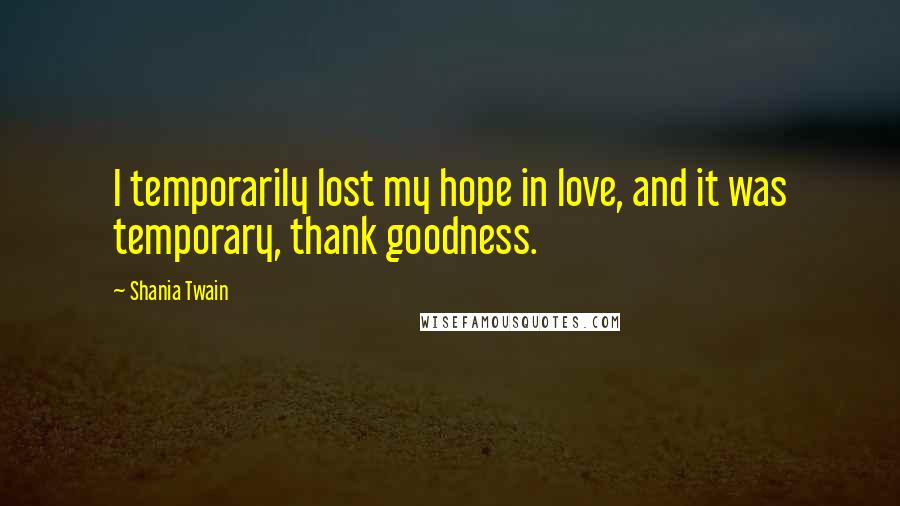 Shania Twain Quotes: I temporarily lost my hope in love, and it was temporary, thank goodness.