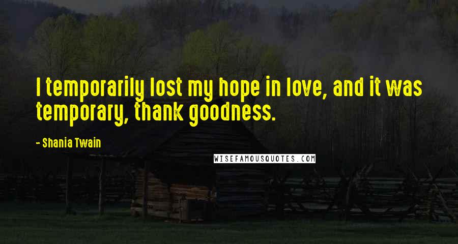 Shania Twain Quotes: I temporarily lost my hope in love, and it was temporary, thank goodness.