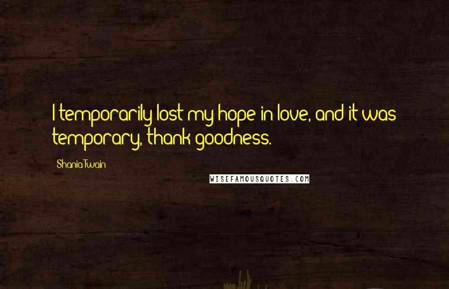 Shania Twain Quotes: I temporarily lost my hope in love, and it was temporary, thank goodness.