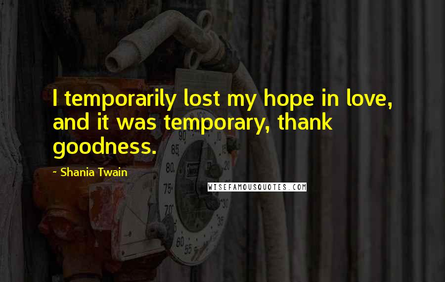 Shania Twain Quotes: I temporarily lost my hope in love, and it was temporary, thank goodness.