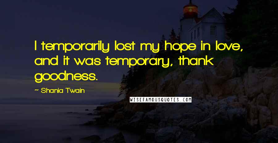 Shania Twain Quotes: I temporarily lost my hope in love, and it was temporary, thank goodness.