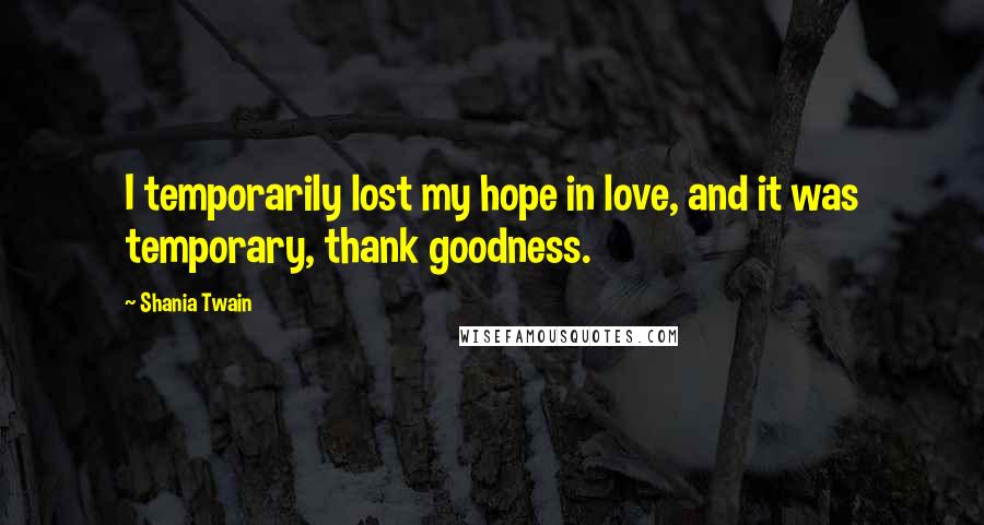 Shania Twain Quotes: I temporarily lost my hope in love, and it was temporary, thank goodness.