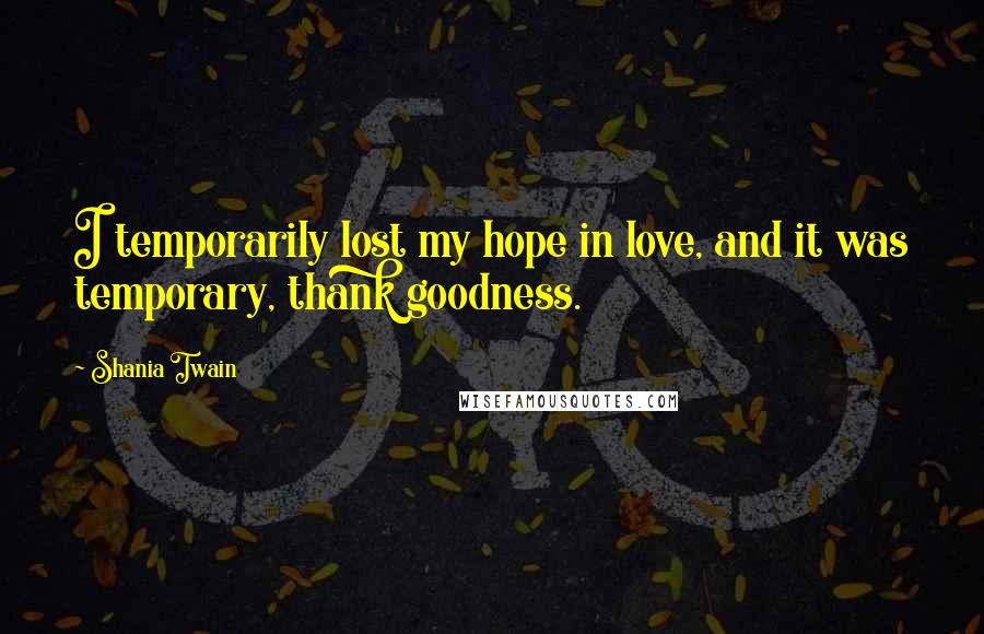 Shania Twain Quotes: I temporarily lost my hope in love, and it was temporary, thank goodness.