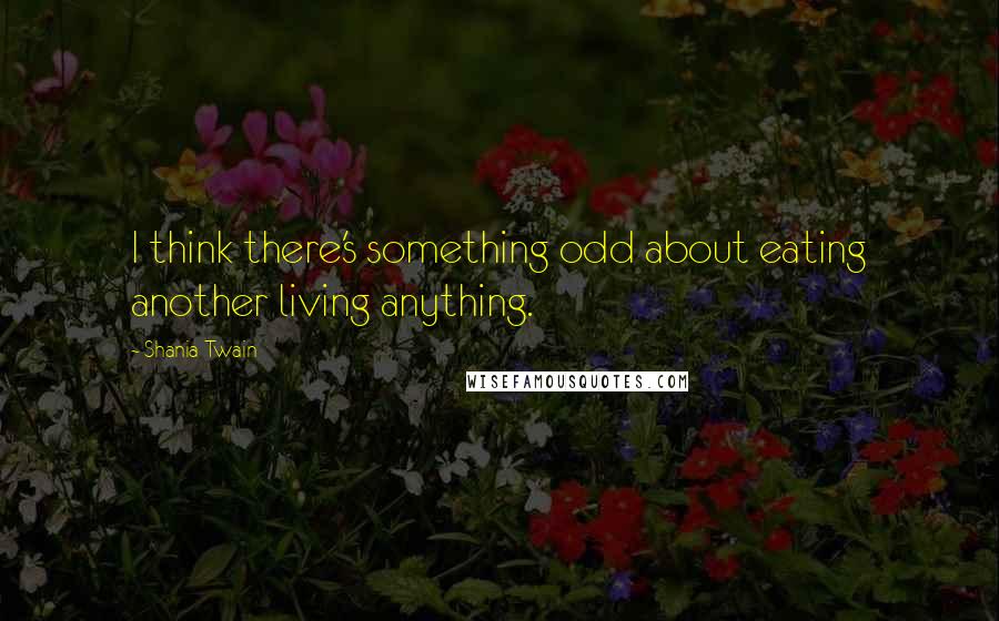 Shania Twain Quotes: I think there's something odd about eating another living anything.