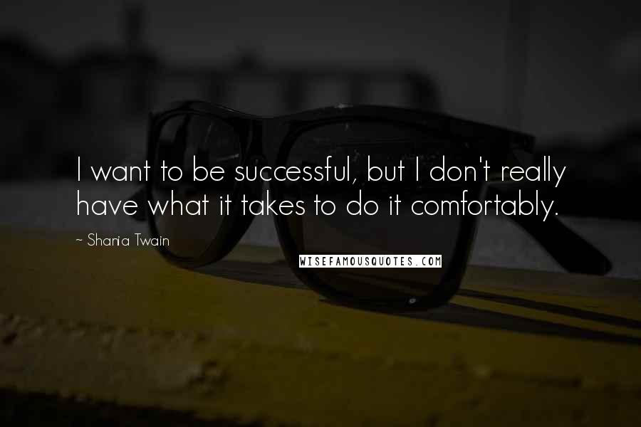 Shania Twain Quotes: I want to be successful, but I don't really have what it takes to do it comfortably.