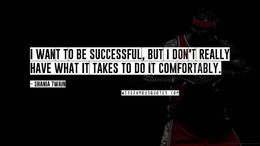 Shania Twain Quotes: I want to be successful, but I don't really have what it takes to do it comfortably.