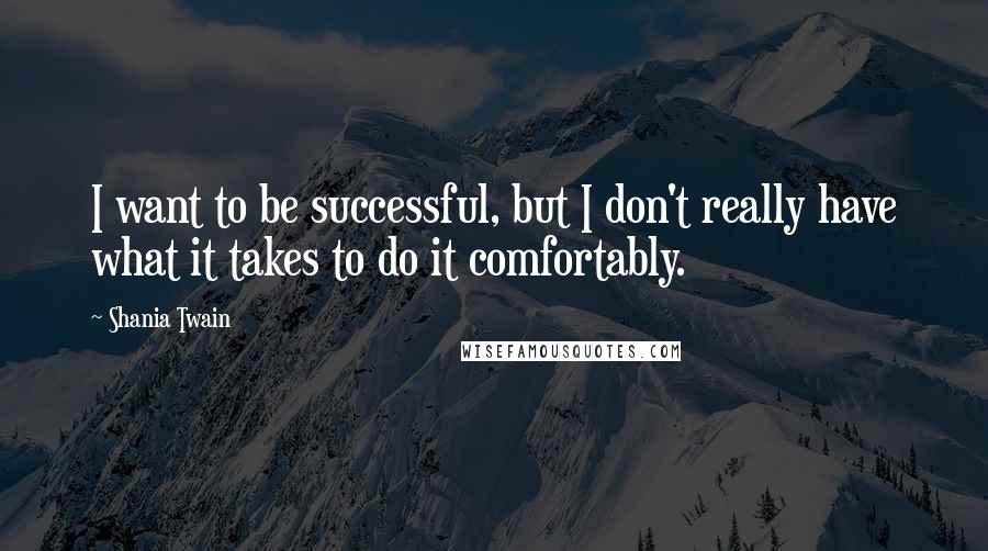 Shania Twain Quotes: I want to be successful, but I don't really have what it takes to do it comfortably.