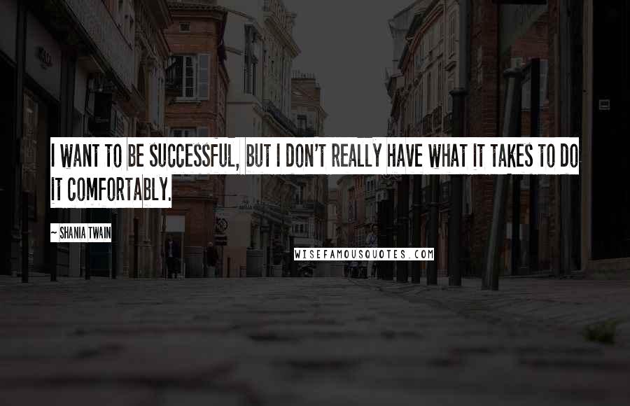 Shania Twain Quotes: I want to be successful, but I don't really have what it takes to do it comfortably.