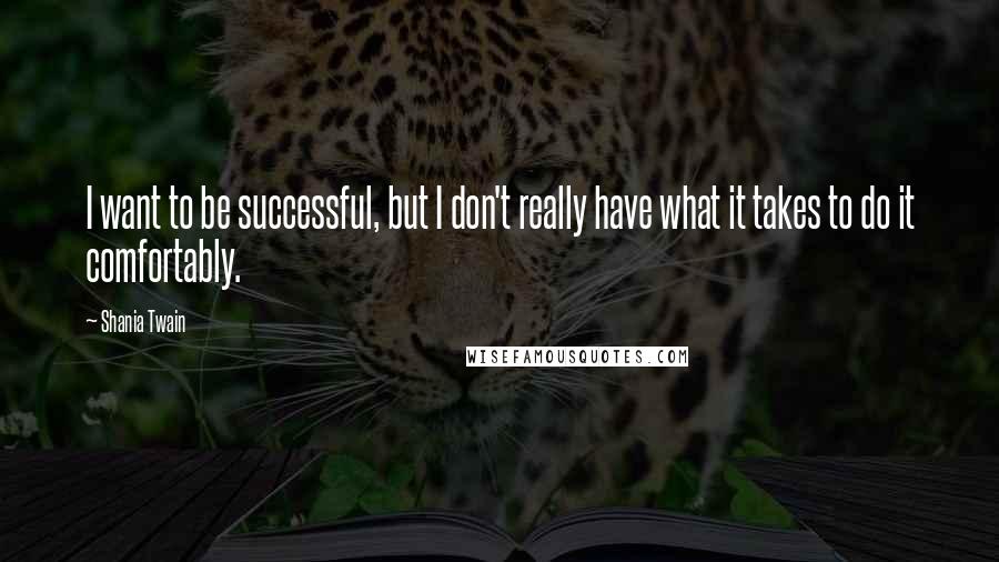 Shania Twain Quotes: I want to be successful, but I don't really have what it takes to do it comfortably.