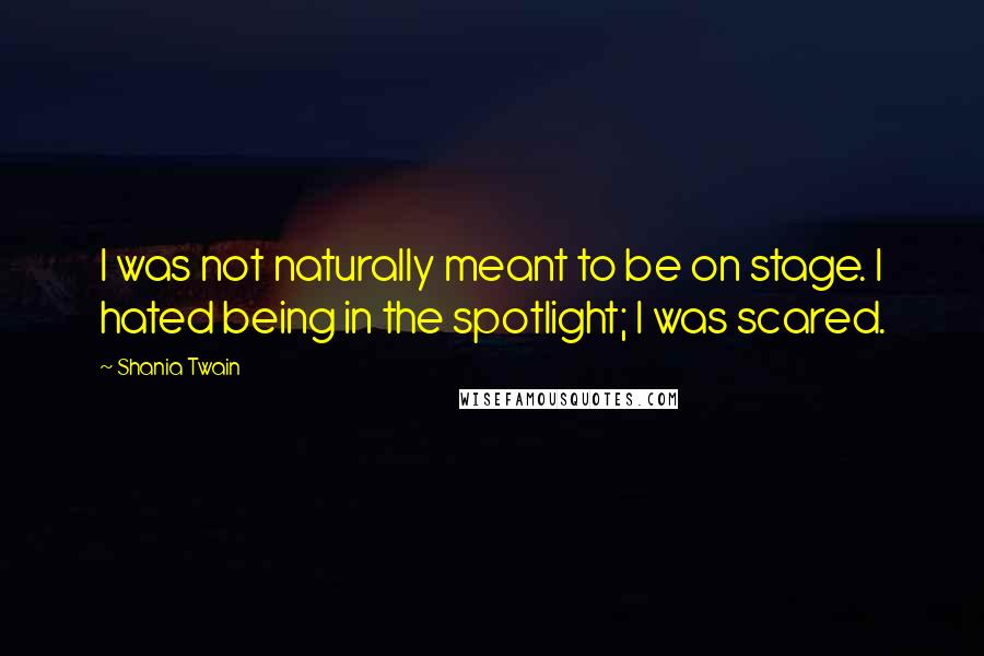 Shania Twain Quotes: I was not naturally meant to be on stage. I hated being in the spotlight; I was scared.